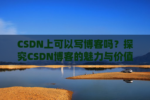 CSDN上可以写博客吗？探究CSDN博客的魅力与价值